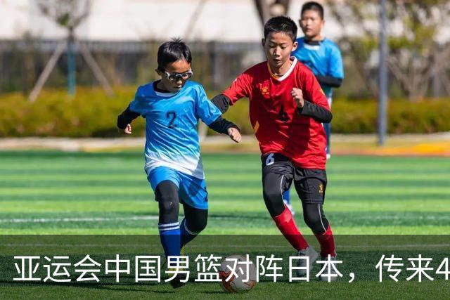 亚运会中国男篮对阵日本，传来4好消息和2坏消息，男篮赢球有望
